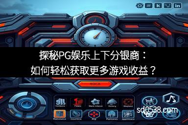 探秘PG娱乐上下分银商：如何轻松获取更多游戏收益？