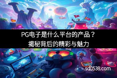 PG电子是什么平台的产品？揭秘背后的精彩与魅力