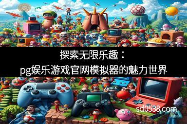 探索无限乐趣：pg娱乐游戏官网模拟器的魅力世界